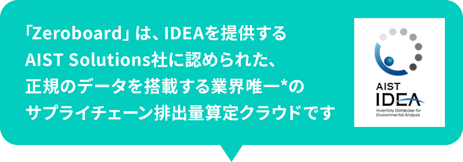 「Zeroboard」は、IDEAを提供するAIST Solutions社に認められた、正規のデータを搭載する業界唯一*のサプライチェーン排出量算定クラウドです