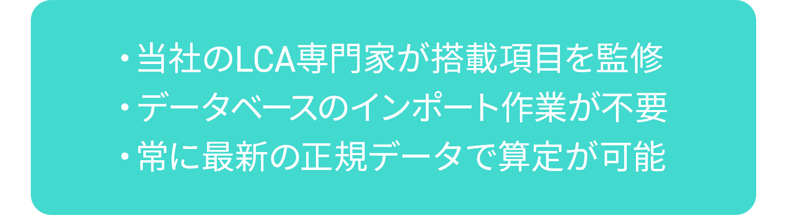 当社のLCA専門家が搭載項目を監修、データベースのインポート作業が不要、常に最新の正規データで算定が可能